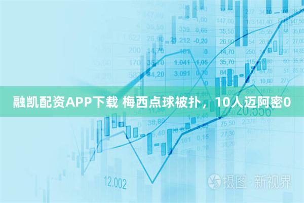 融凯配资APP下载 梅西点球被扑，10人迈阿密0