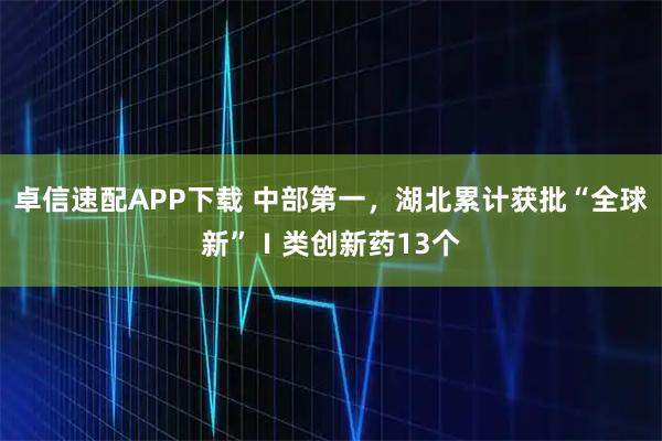 卓信速配APP下载 中部第一，湖北累计获批“全球新”Ⅰ类创新药13个