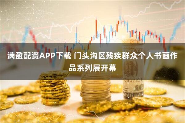 满盈配资APP下载 门头沟区残疾群众个人书画作品系列展开幕