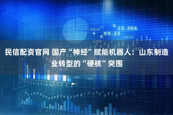 民信配资官网 国产“神经”赋能机器人：山东制造业转型的“硬核”突围