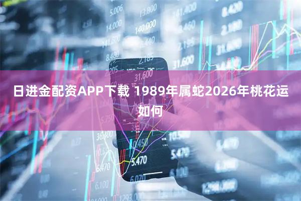 日进金配资APP下载 1989年属蛇2026年桃花运如何