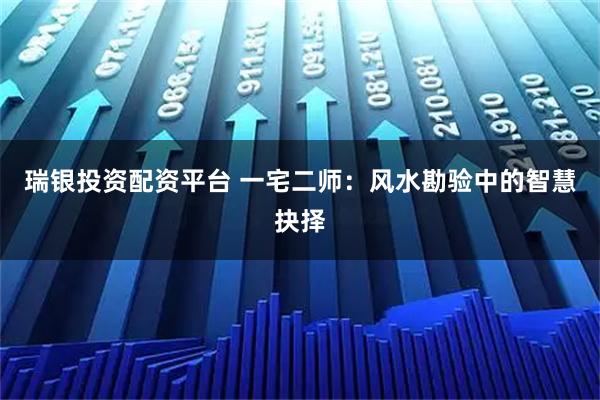 瑞银投资配资平台 一宅二师：风水勘验中的智慧抉择