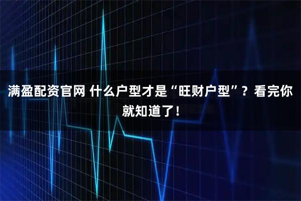 满盈配资官网 什么户型才是“旺财户型”？看完你就知道了！