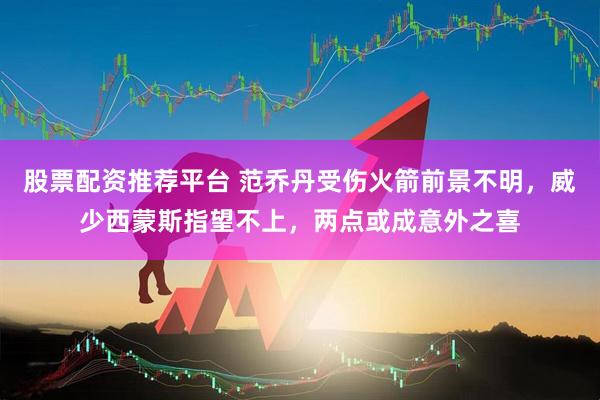 股票配资推荐平台 范乔丹受伤火箭前景不明，威少西蒙斯指望不上，两点或成意外之喜