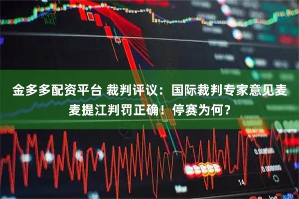 金多多配资平台 裁判评议：国际裁判专家意见麦麦提江判罚正确！停赛为何？