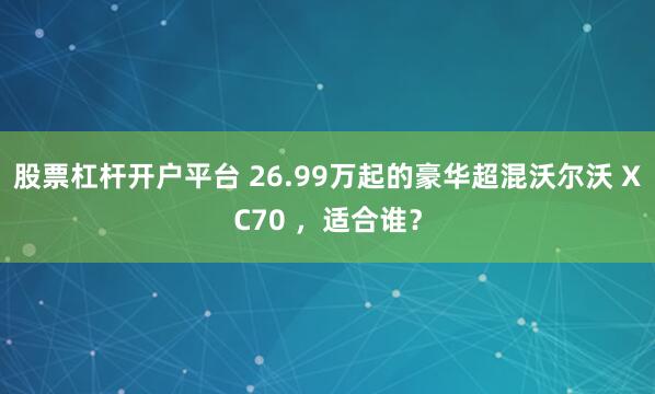 股票杠杆开户平台 26.99万起的豪华超混沃尔沃 XC70 ，适合谁？