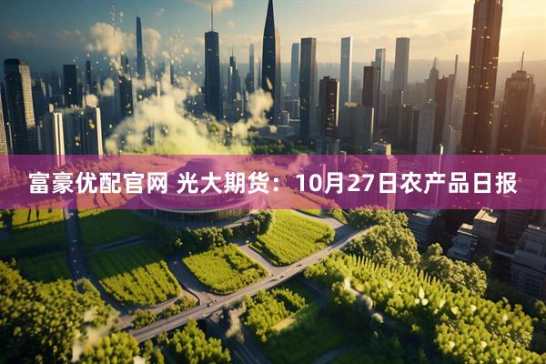 富豪优配官网 光大期货：10月27日农产品日报