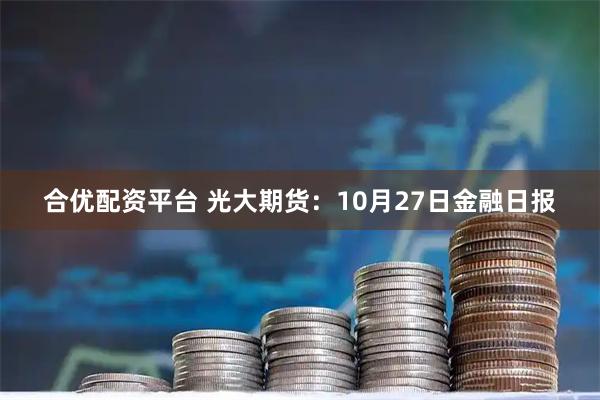 合优配资平台 光大期货：10月27日金融日报