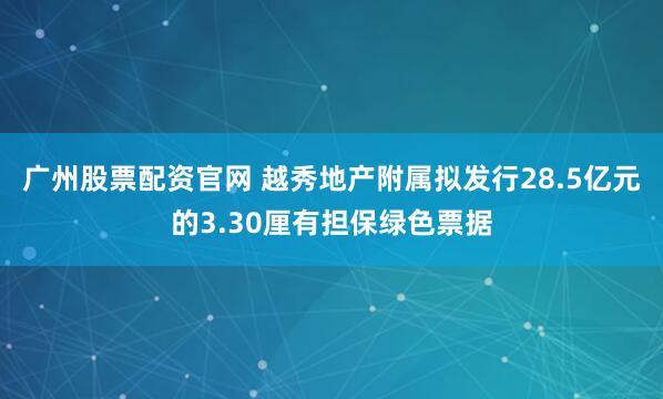 广州股票配资官网 越秀地产附属拟发行28.5亿元的3.30厘有担保绿色票据