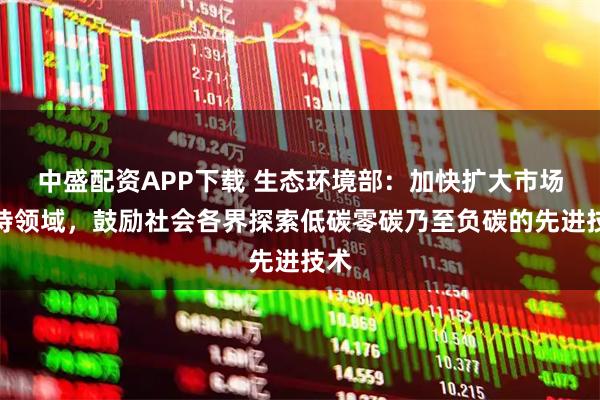 中盛配资APP下载 生态环境部：加快扩大市场支持领域，鼓励社会各界探索低碳零碳乃至负碳的先进技术