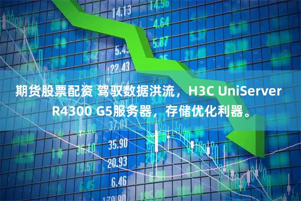 期货股票配资 驾驭数据洪流，H3C UniServer R4300 G5服务器，存储优化利器。