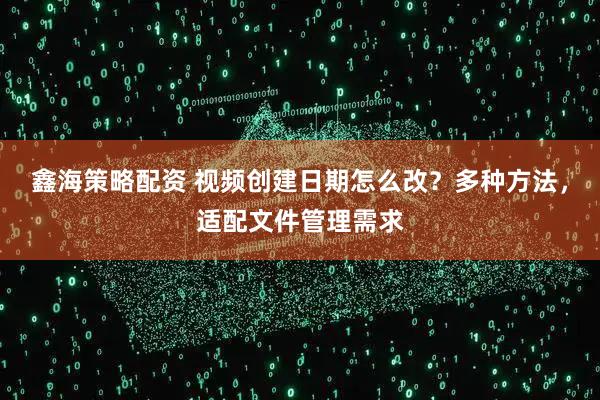 鑫海策略配资 视频创建日期怎么改？多种方法，适配文件管理需求