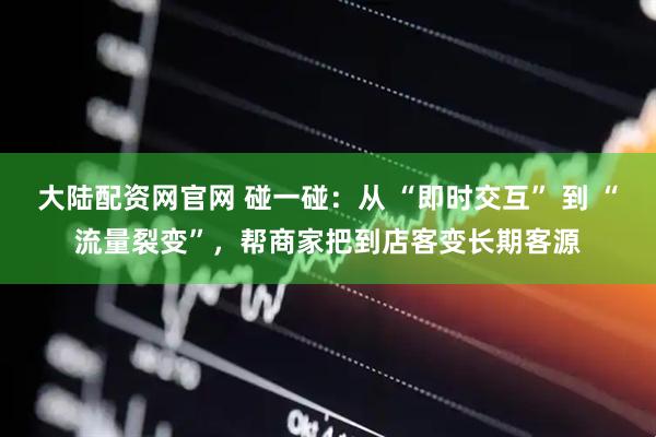 大陆配资网官网 碰一碰：从 “即时交互” 到 “流量裂变”，帮商家把到店客变长期客源