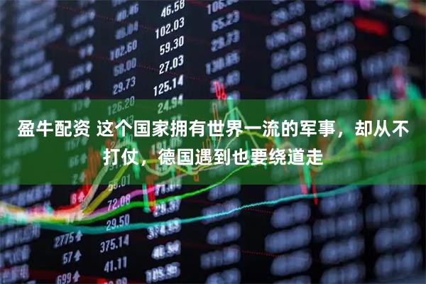 盈牛配资 这个国家拥有世界一流的军事，却从不打仗，德国遇到也要绕道走