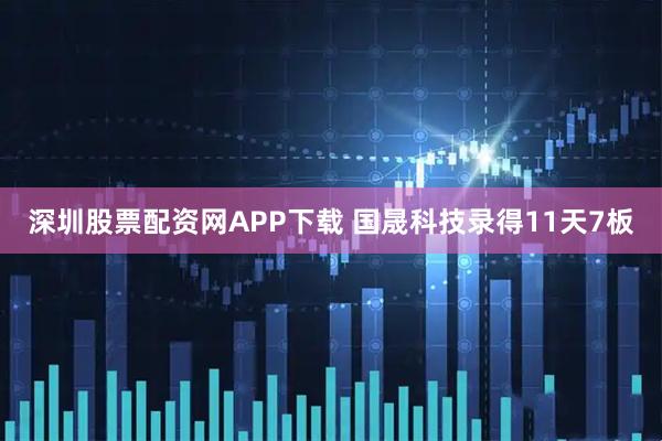 深圳股票配资网APP下载 国晟科技录得11天7板
