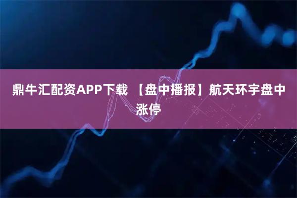 鼎牛汇配资APP下载 【盘中播报】航天环宇盘中涨停