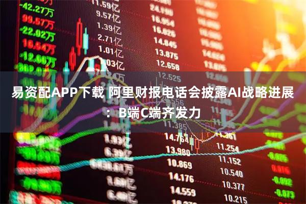 易资配APP下载 阿里财报电话会披露AI战略进展：B端C端齐发力