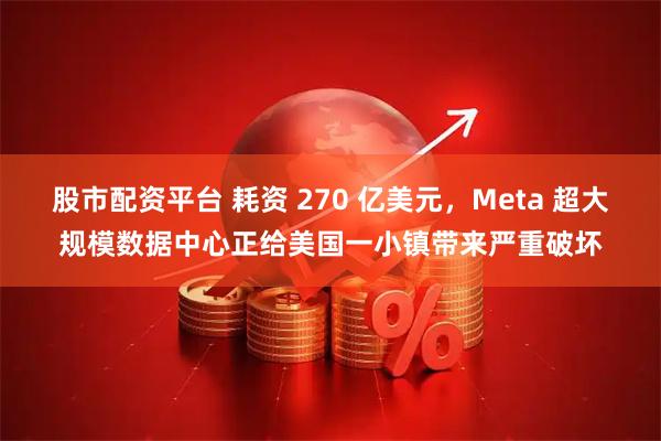 股市配资平台 耗资 270 亿美元，Meta 超大规模数据中心正给美国一小镇带来严重破坏