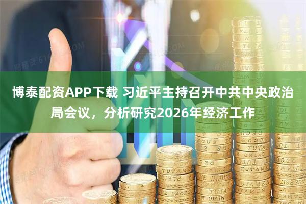 博泰配资APP下载 习近平主持召开中共中央政治局会议，分析研究2026年经济工作