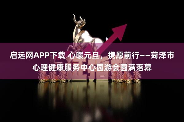 启远网APP下载 心暖元旦，携愿前行——菏泽市心理健康服务中心园游会圆满落幕