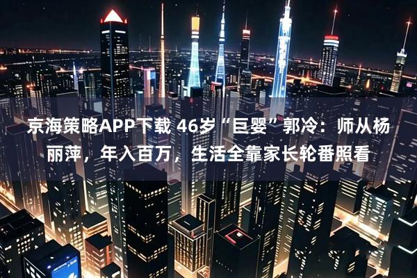 京海策略APP下载 46岁“巨婴”郭冷：师从杨丽萍，年入百万，生活全靠家长轮番照看