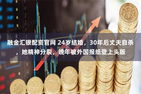 融金汇银配资官网 24岁结婚，30年后丈夫自杀，她精神分裂，晚年被外国报纸登上头版