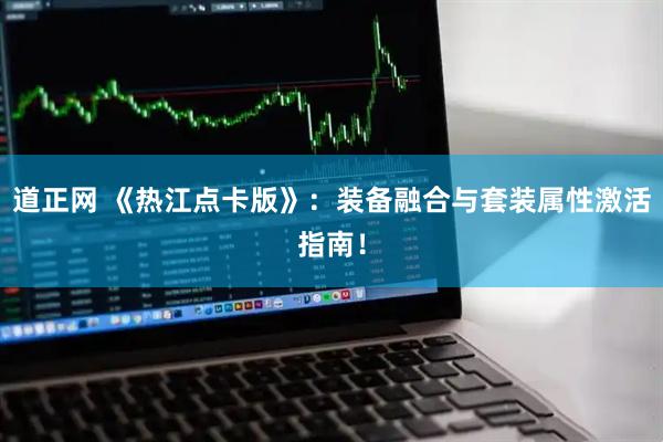 道正网 《热江点卡版》：装备融合与套装属性激活指南！