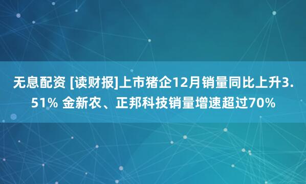 无息配资 [读财报]上市猪企12月销量同比上升3.51% 金新农、正邦科技销量增速超过70%