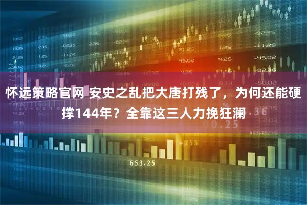 怀远策略官网 安史之乱把大唐打残了，为何还能硬撑144年？全靠这三人力挽狂澜