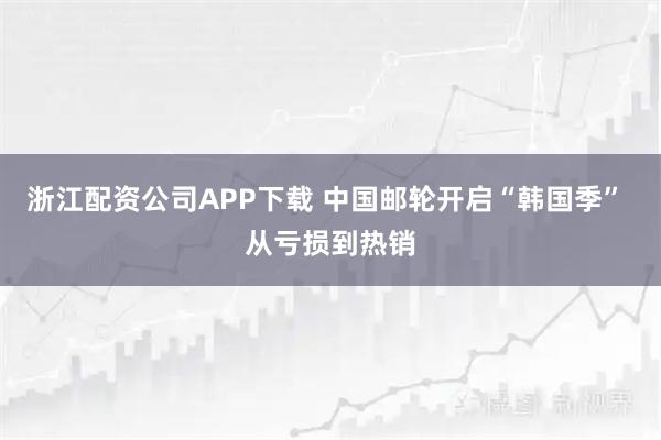 浙江配资公司APP下载 中国邮轮开启“韩国季” 从亏损到热销