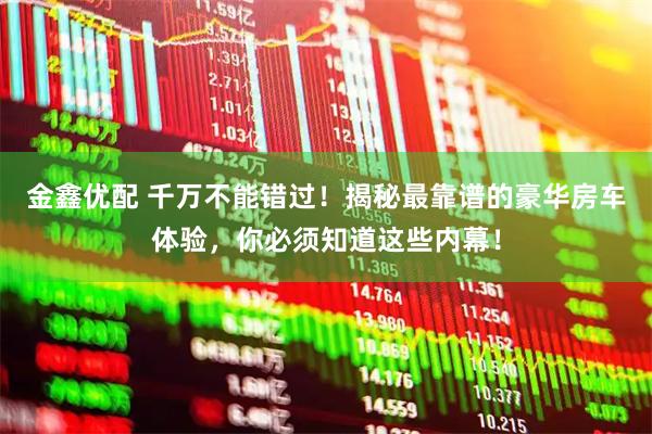 金鑫优配 千万不能错过！揭秘最靠谱的豪华房车体验，你必须知道这些内幕！