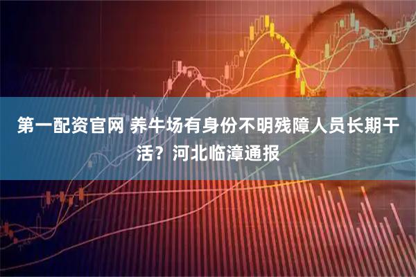 第一配资官网 养牛场有身份不明残障人员长期干活？河北临漳通报