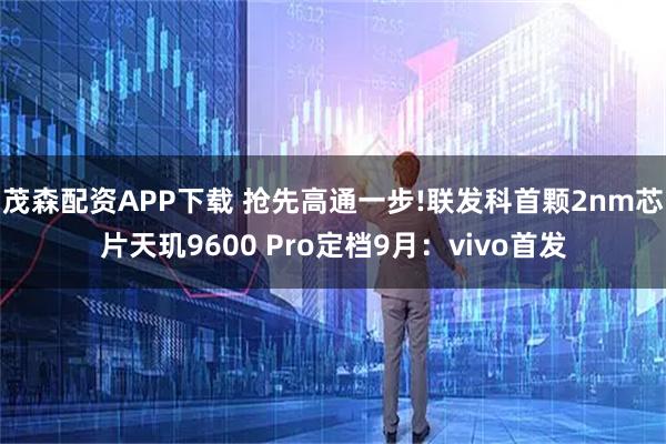 茂森配资APP下载 抢先高通一步!联发科首颗2nm芯片天玑9600 Pro定档9月：vivo首发