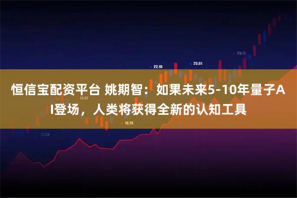 恒信宝配资平台 姚期智：如果未来5-10年量子AI登场，人类将获得全新的认知工具