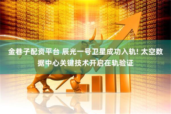 金巷子配资平台 辰光一号卫星成功入轨! 太空数据中心关键技术开启在轨验证