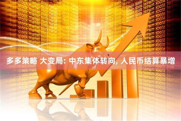 多多策略 大变局: 中东集体转向, 人民币结算暴增