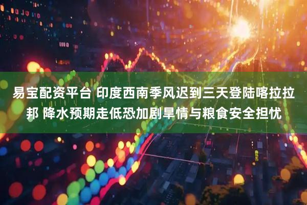 易宝配资平台 印度西南季风迟到三天登陆喀拉拉邦 降水预期走低恐加剧旱情与粮食安全担忧