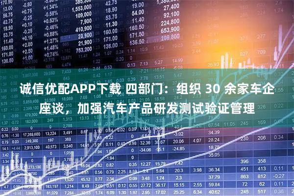 诚信优配APP下载 四部门：组织 30 余家车企座谈，加强汽车产品研发测试验证管理